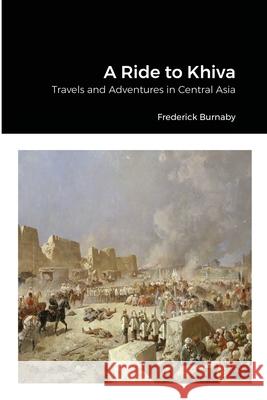 A Ride to Khiva: Travels and Adventures in Central Asia Frederick Burnaby 9781678165598 Lulu.com