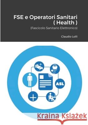 FSE e Operatori sanitari ( E-Health ): Il Fascicolo Sanitario Claudio Lolli 9781678171759