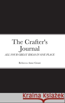 The Crafter's Journal: All Your Great Ideas in One Place Rebecca Grant 9781678176013