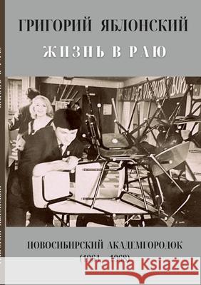 ЖИЗНЬ В РАЮ: Новосибирский Академ ГРИГОРИЙ ЯБЛОНСКИЙ 9781678179236 Lulu.com