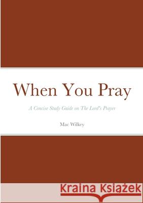 When You Pray: A Concise Study Guide on The Lord's Prayer Mac Wilkey 9781678180614
