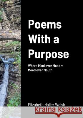 Poems With a Purpose: Where Mind over Mood = Mood over Mouth Elizabeth Haller Walsh Nigel Walsh 9781678193140
