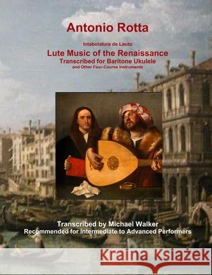 Antonio Rotta Intabolatura de Lauto Lute Music of the Renaissance Transcribed for Baritone Ukulele and Other Four-Course Instruments Michael Walker 9781678193591