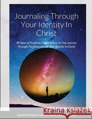 Journaling Through Your Identity In Christ: A Interactive Devotional Prayer Journal Filled with 30 Days of Prophetic Declarations For You, As You Journey Through The Discovery of your Identity In Chri Carmen Nicolle McKnight-Judie 9781678194338 Lulu.com