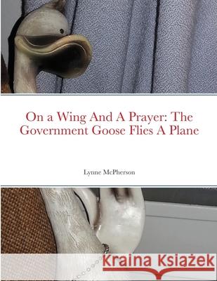 On a Wing And A Prayer: The Government Goose Flies A Plane Lynne McPherson 9781678197865 Lulu.com