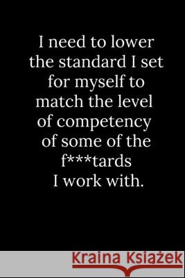 I need to lower the standard I set for myself to match the level of competency of some of the f***tards I work with. Tony Reeves 9781678304898