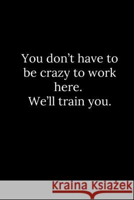 You don't have to be crazy to work here. We'll train you. Tony Reeves 9781678309923 Independently Published