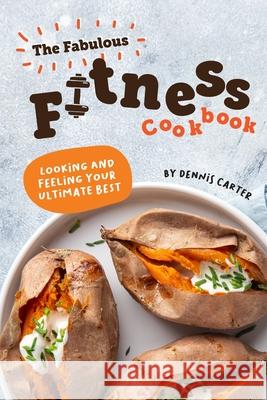 The Fabulous Fitness Cookbook: Looking and Feeling Your Ultimate Best Dennis Carter 9781678323660