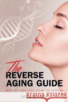 The Reverse Aging Guide: Why We Age and How to Stop it Derek Gordon 9781678508401