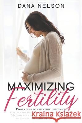 Maximizing Fertility: Proven guide to a successful pregnancy, reproductive health and preventing miscarriages. Maximize your fertility throu Dana Nelson 9781678661885