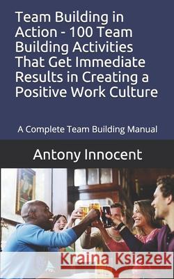 Team Building in Action - 100 Team Building Activities That Get Immediate Results in Creating a Positive Work Culture: A Complete Team Building Manual Antony Innocent 9781678773113 Independently Published
