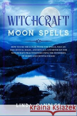 Witchcraft Moon Spells: How to use the Lunar Phase for Spells, Wiccan and Crystal Magic, and Rituals. A starter kit for Witchcraft Practitione Linda Candles 9781678950965 Independently Published