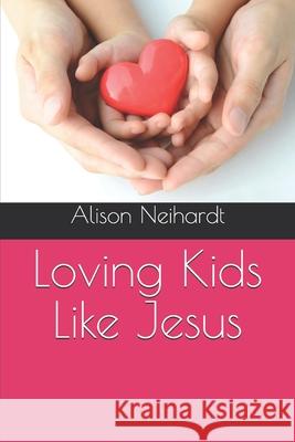 Loving Kids Like Jesus Alison Neihardt 9781679032370