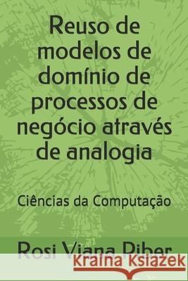 Reuso de modelos de domínio de processos de negócio através de analogia: Ciências da Computação Piber, Rosi Viana 9781679088957 Independently Published