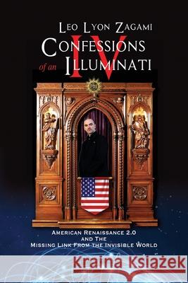 Confessions of an Illuminati Volume IV: American Renaissance 2.0 and the missing link from the Invisible World Leo Lyon Zagami 9781679105432 Independently Published