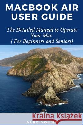 MacBook Air User Guide: The Detailed Manual to Operate Your Mac (For Beginners and Seniors) Alec Young 9781679128103 Independently Published