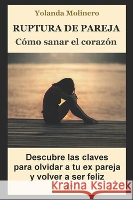 Ruptura de Pareja: COMO SANAR EL CORAZON: Descubre las claves para olvidar a tu expareja y volver a ser feliz Yolanda Molinero 9781679132964 Independently Published