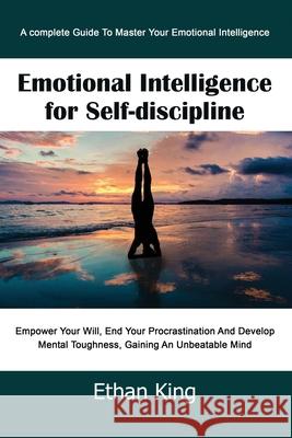 Emotional Intelligence for Self-Discipline: A complete Guide To Master Your Emotional Intelligence Empower Your Will, End Your Procrastination And Dev Ethan King 9781679136481