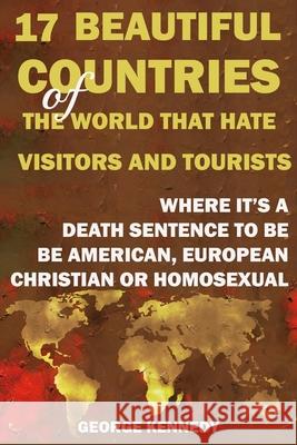 17 Beautiful Countries of the World That Hate Visitors and Tourists: Where It's a Death Sentence to Be American, European, Christian or Homosexual George Kennedy 9781679143724 Independently Published