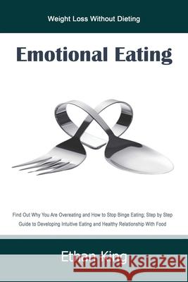 Emotional Eating: Weight Loss Without Dieting Find Out Why You Are Overeating and How to Stop Binge Eating; Step by Step Guide to Develo Ethan King 9781679153945