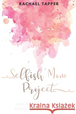 Selfish Mom Project: A 60-Day Guide to Being Selfish & Finding Yourself Rachael Tapper 9781679156144