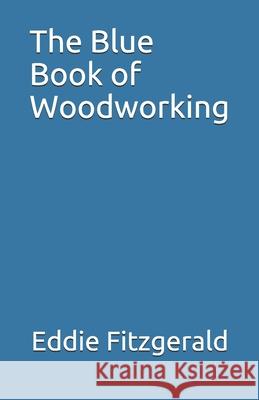 The Blue Book of Woodworking Eddie Fitzgerald 9781679190711 Independently Published