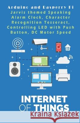 Arduino and Rasperry Pi - IOT - The future World: Jarvis themed Speaking Alarm Clock, Character Recognition Tesseract, Controlling LED with Push Butto Ambika Parameswari K Anbazhagan K 9781679270789