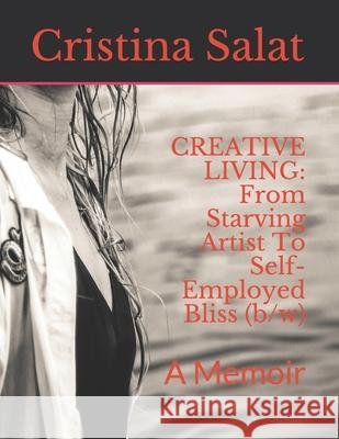 Creative Living: From Starving Artist To Self-Employed Bliss (b/w): A Memoir Cristina Salat 9781679646409 Independently Published