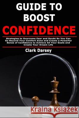 Guide to Boost Confidence: Strategies to Overcome Fear and Doubt So You Can Go Beyond Your Comfort Zone and Create a Powerful Sense of Confidence Clark Darsey 9781679650666 Independently Published