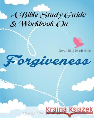 A Bible Study Guide & Workbook On Forgiveness: Living Your Best Life Ever Rev Bill McBride 9781679677564