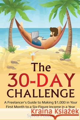The 30-Day Challenge: A Freelancer's Guide to Making $1,000 in Your First Month to a Six-Figure Income in a Year! Sylvia Powell 9781679705335 Independently Published