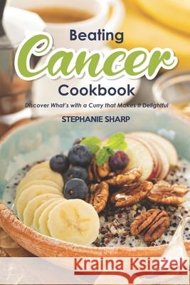 Beating Cancer Cookbook: The Delicious & Healthy Recipes to Prevent & Combat Cancer Stephanie Sharp 9781679777103 Independently Published