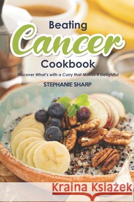 Beating Cancer Cookbook: The Delicious & Healthy Recipes to Prevent & Combat Cancer Stephanie Sharp 9781679779817 Independently Published