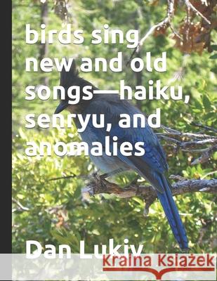 birds sing new and old songs-haiku, senryu, and anomalies Dan Lukiv 9781679790508 Independently Published