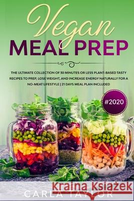 VEGAN MEAL PREP #2020 The Ultimate Collection Of 30 Minutes Or Less Plant-Based Tasty Recipes To Prep, Lose Weight, And Increase Energy Naturally For Carla Taylor 9781679802461