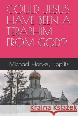 Could Jesus Have Been a Teraphim from God? Michael Harvey Koplitz 9781679953200 Independently Published
