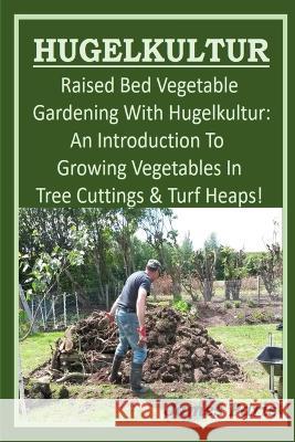 HUGELKULTUR - Raised Bed Vegetable Gardening With Hugelkultur; An Introduction To Growing Vegetables In Tree Cuttings And Turf Heaps James Paris 9781679974960
