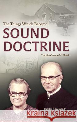 The Things Which Become Sound Doctrine: The life of Aaron M. Shank Chester C. Weaver 9781680010282 Sermon on the Mount Publishing