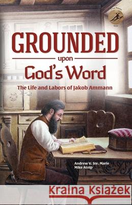 Grounded Upon God's Word: The Life and Labors of Jakob Ammann Andrew V. St Mike Atnip 9781680010305 Sermon on the Mount Publishing