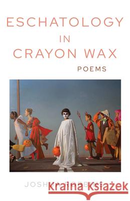 Eschatology in Crayon Wax: Poems Joshua Robbins 9781680033076 Texas Review Press