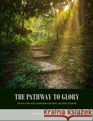 The Pathway to Glory: presented in The Combined Gospels of (Matthew, Mark, Luke and John) William D. Saunders 9781680070767