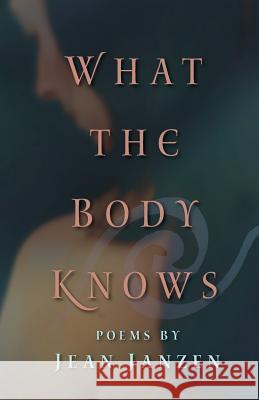 What the Body Knows: Poems Jean Janzen 9781680270013 Dreamseeker Books