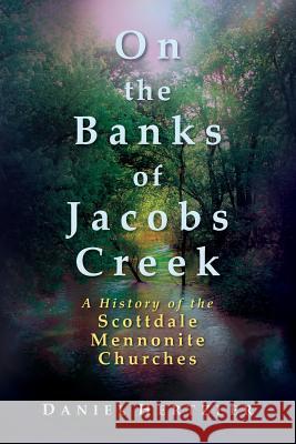 On the Banks of Jacobs Creek: A History of the Scottdale Mennonite Churches Daniel Hertzler, Donna Mast, John E Sharp 9781680270112 Cascadia Publishing House