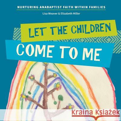 Let the Children Come to Me: Nurturing Anabaptist Faith Within Families Lisa Weaver Elizabeth Miller Judith Rempel Smucker 9781680270136 Cascadia Publishing House