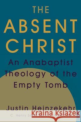 The Absent Christ: An Anabaptist Theology of the Empty Tomb Justin Heinzekehr, J Denny Weaver 9781680270143 Cascadia Publishing House