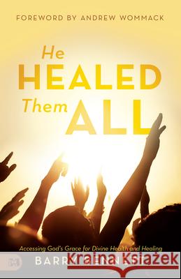 He Healed Them All: Accessing God's Grace for Divine Health and Healing Barry Bennett 9781680314120