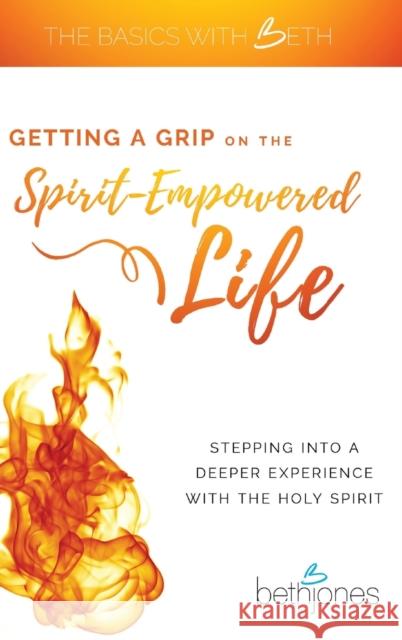 Getting a Grip on the Spirit-Empowered Life: Stepping into a Deeper Experience with the Holy Spirit Beth Jones 9781680314366