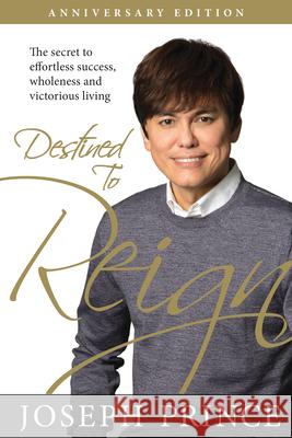 Destined to Reign Anniversary Edition: The Secret to Effortless Success, Wholeness, and Victorious Living Joseph Prince 9781680314526