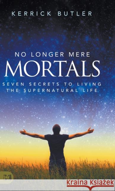No Longer Mere Mortals: Seven Secrets to Living the Supernatural Life Kerrick Butler 9781680318500 Harrison House