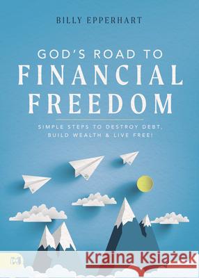 God's Road to Financial Freedom: Simple Steps to Destroy Debt, Build Wealth, and Live Free! Billy Epperhart 9781680318784 Harrison House